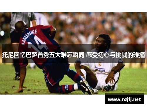 托尼回忆巴萨首秀五大难忘瞬间 感受初心与挑战的碰撞