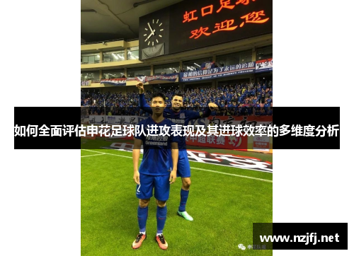 如何全面评估申花足球队进攻表现及其进球效率的多维度分析