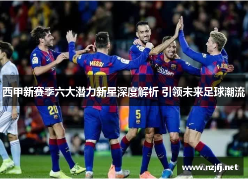 西甲新赛季六大潜力新星深度解析 引领未来足球潮流