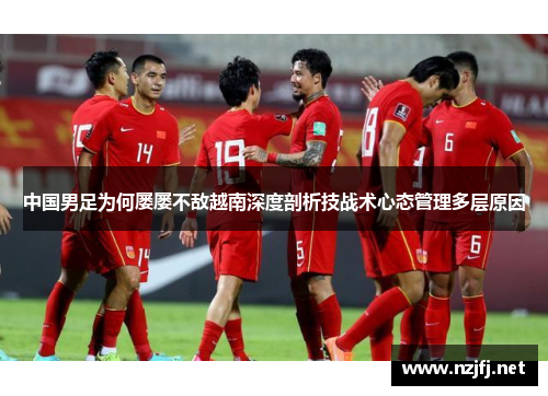 中国男足为何屡屡不敌越南深度剖析技战术心态管理多层原因