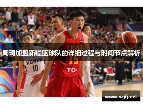 周琦加盟新疆篮球队的详细过程与时间节点解析 周琦加盟新疆篮球队的详细过程与时间节点解析