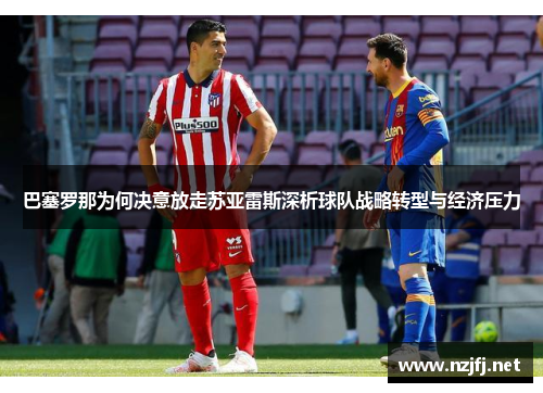 巴塞罗那为何决意放走苏亚雷斯深析球队战略转型与经济压力 巴塞罗那为何决意放走苏亚雷斯深析球队战略转型与经济压力