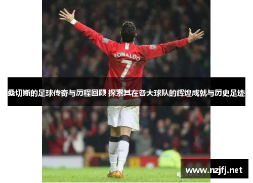 桑切斯的足球传奇与历程回顾 探索其在各大球队的辉煌成就与历史足迹