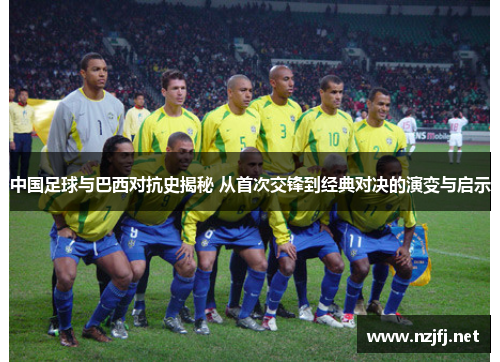 中国足球与巴西对抗史揭秘 从首次交锋到经典对决的演变与启示 中国足球与巴西对抗史揭秘 从首次交锋到经典对决的演变与启示