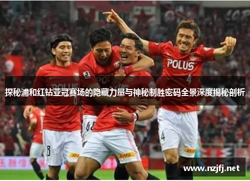探秘浦和红钻亚冠赛场的隐藏力量与神秘制胜密码全景深度揭秘剖析 探秘浦和红钻亚冠赛场的隐藏力量与神秘制胜密码全景深度揭秘剖析