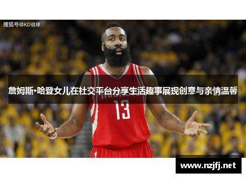 詹姆斯·哈登女儿在社交平台分享生活趣事展现创意与亲情温馨