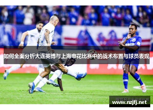 如何全面分析大连英博与上海申花比赛中的战术布置与球员表现