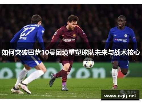 如何突破巴萨10号困境重塑球队未来与战术核心