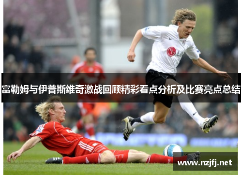 富勒姆与伊普斯维奇激战回顾精彩看点分析及比赛亮点总结