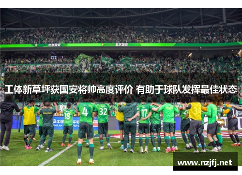 工体新草坪获国安将帅高度评价 有助于球队发挥最佳状态