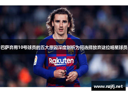 巴萨弃用10号球员的五大原因深度剖析为何选择放弃这位明星球员