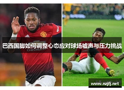 巴西国脚如何调整心态应对球场嘘声与压力挑战