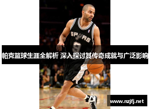 帕克篮球生涯全解析 深入探讨其传奇成就与广泛影响 帕克篮球生涯全解析 深入探讨其传奇成就与广泛影响