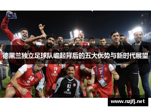 德黑兰独立足球队崛起背后的五大优势与新时代展望