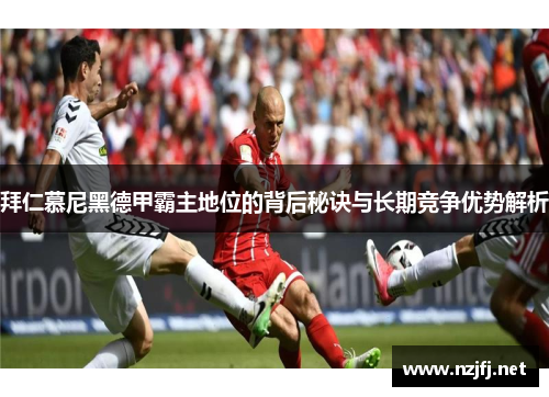 拜仁慕尼黑德甲霸主地位的背后秘诀与长期竞争优势解析