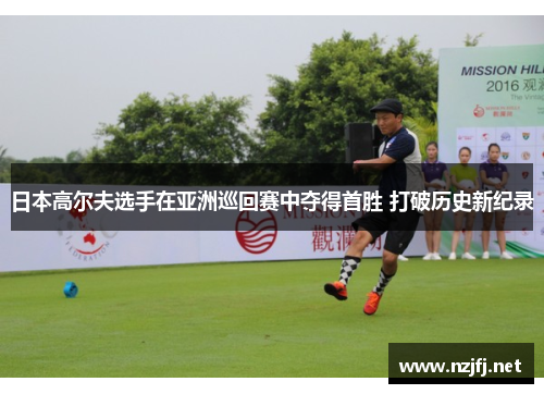 日本高尔夫选手在亚洲巡回赛中夺得首胜 打破历史新纪录
