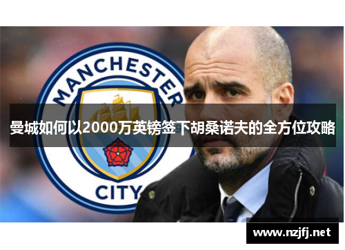 曼城如何以2000万英镑签下胡桑诺夫的全方位攻略