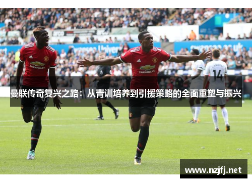 曼联传奇复兴之路：从青训培养到引援策略的全面重塑与振兴