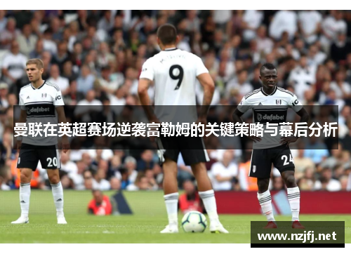 曼联在英超赛场逆袭富勒姆的关键策略与幕后分析