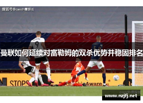 曼联如何延续对富勒姆的双杀优势并稳固排名