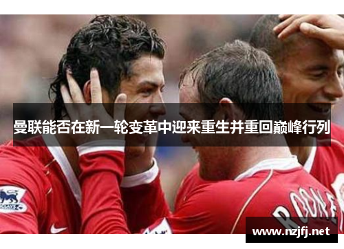 曼联能否在新一轮变革中迎来重生并重回巅峰行列