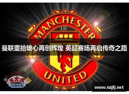 曼联重拾雄心再创辉煌 英超赛场再启传奇之路