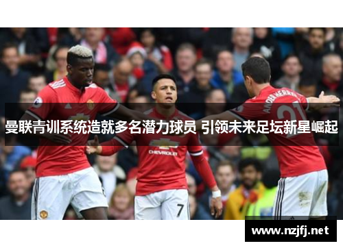 曼联青训系统造就多名潜力球员 引领未来足坛新星崛起