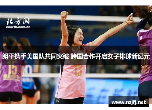 朗平携手美国队共同突破 跨国合作开启女子排球新纪元