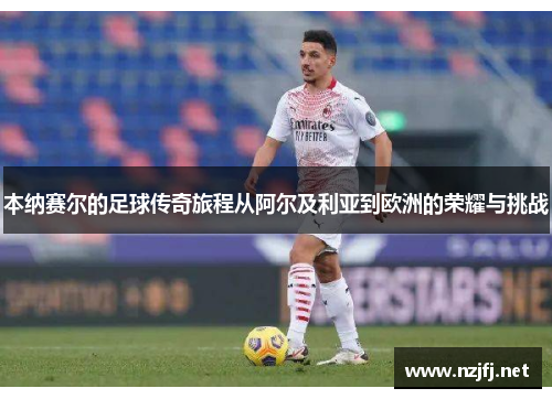 本纳赛尔的足球传奇旅程从阿尔及利亚到欧洲的荣耀与挑战