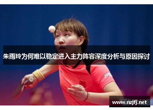 朱雨玲为何难以稳定进入主力阵容深度分析与原因探讨