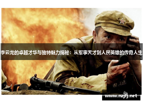 李云龙的卓越才华与独特魅力揭秘：从军事天才到人民英雄的传奇人生