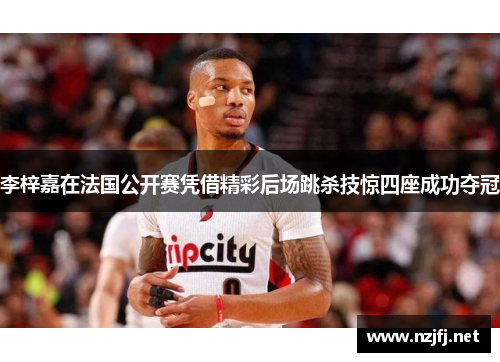 李梓嘉在法国公开赛凭借精彩后场跳杀技惊四座成功夺冠