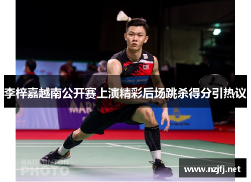 李梓嘉越南公开赛上演精彩后场跳杀得分引热议