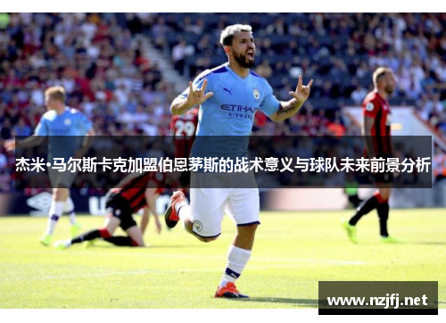 杰米·马尔斯卡克加盟伯恩茅斯的战术意义与球队未来前景分析