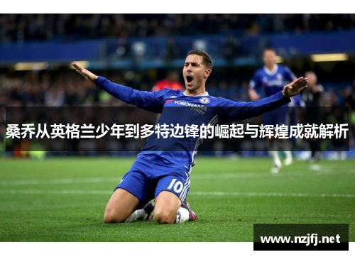 桑乔从英格兰少年到多特边锋的崛起与辉煌成就解析 桑乔从英格兰少年到多特边锋的崛起与辉煌成就解析