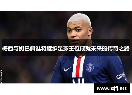梅西与姆巴佩谁将继承足球王位成就未来的传奇之路