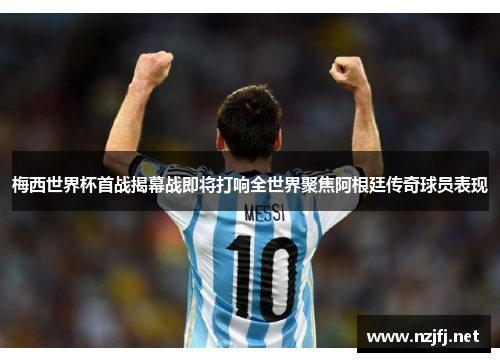 梅西世界杯首战揭幕战即将打响全世界聚焦阿根廷传奇球员表现 梅西世界杯首战揭幕战即将打响全世界聚焦阿根廷传奇球员表现