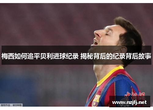 梅西如何追平贝利进球纪录 揭秘背后的纪录背后故事