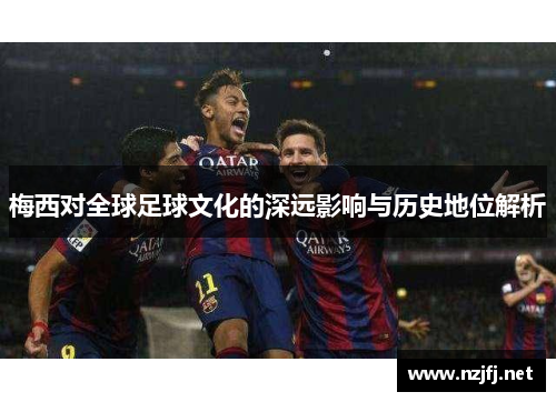 梅西对全球足球文化的深远影响与历史地位解析