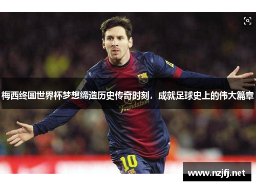 梅西终圆世界杯梦想缔造历史传奇时刻，成就足球史上的伟大篇章